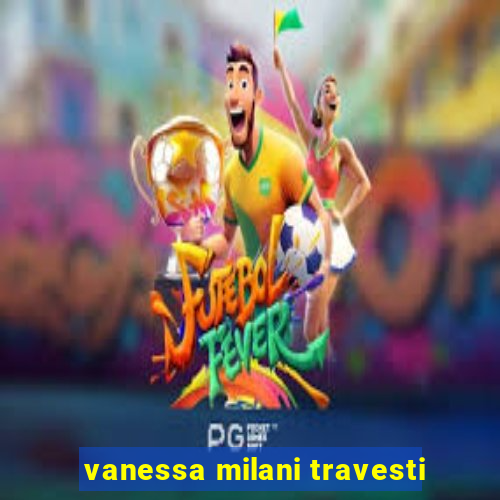 vanessa milani travesti