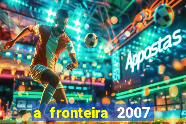 a fronteira 2007 filme completo dublado