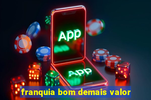 franquia bom demais valor