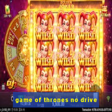 game of thrones no drive