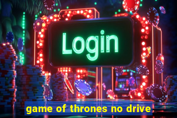 game of thrones no drive