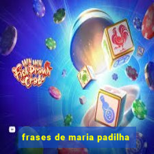 frases de maria padilha