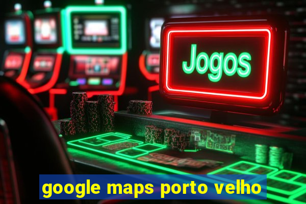 google maps porto velho