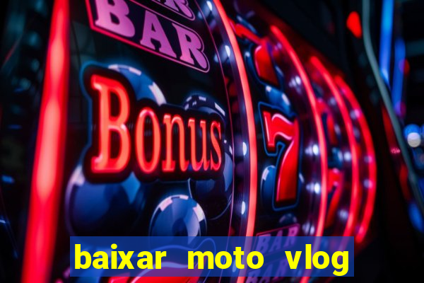 baixar moto vlog brasil dinheiro infinito