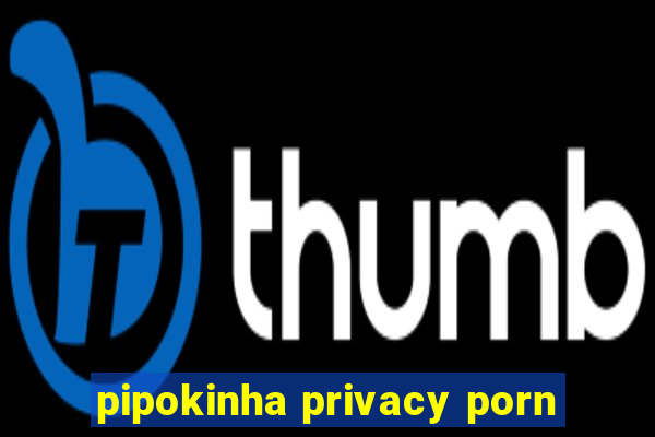 pipokinha privacy porn