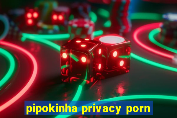 pipokinha privacy porn