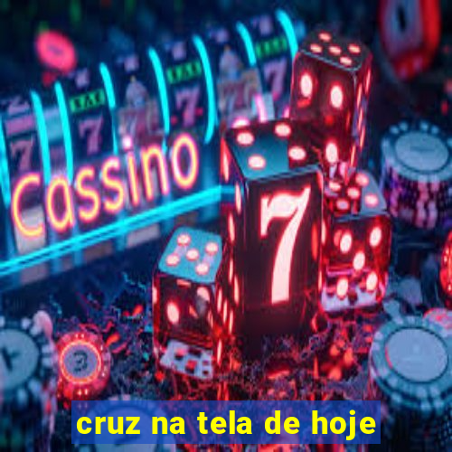 cruz na tela de hoje