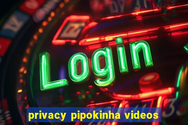 privacy pipokinha videos