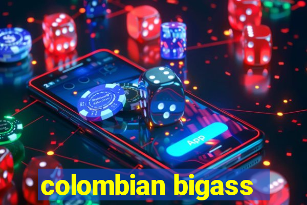 colombian bigass