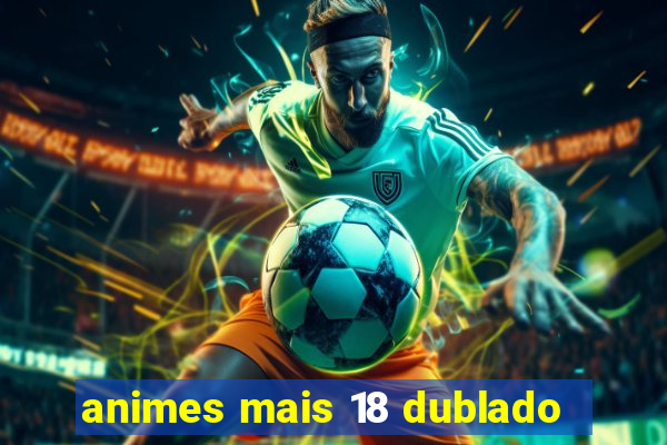 animes mais 18 dublado