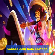 sonhar com bolo cortado