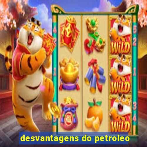 desvantagens do petroleo