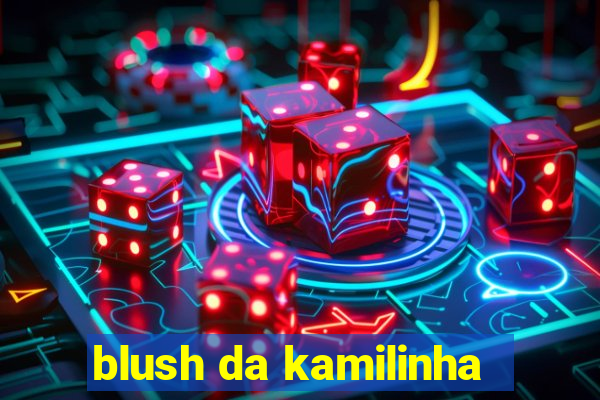 blush da kamilinha