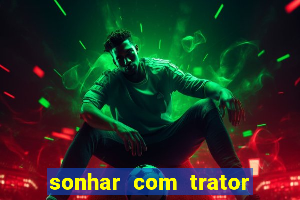 sonhar com trator jogo do bicho