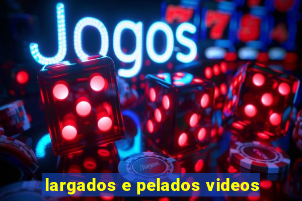 largados e pelados videos