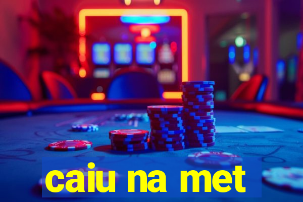 caiu na met