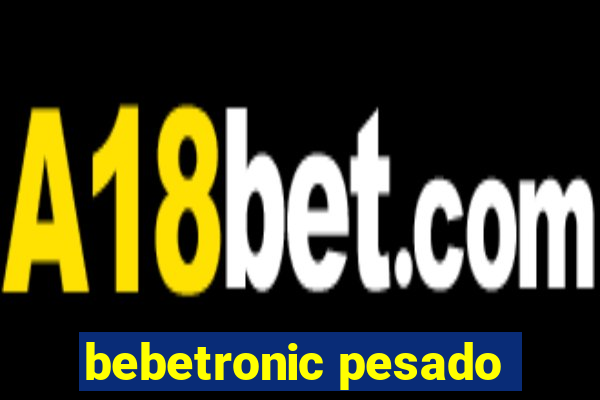 bebetronic pesado