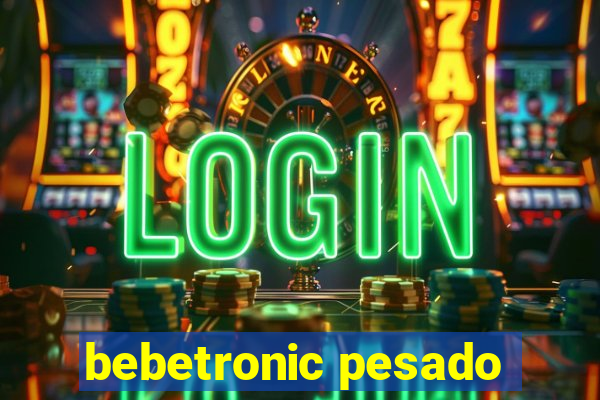 bebetronic pesado