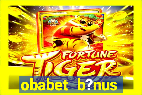 obabet b?nus fortune tiger