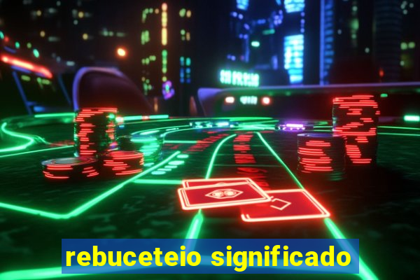 rebuceteio significado