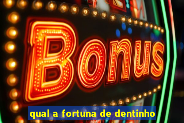 qual a fortuna de dentinho