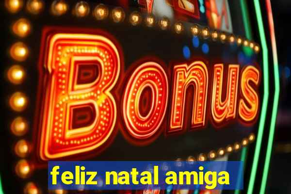 feliz natal amiga