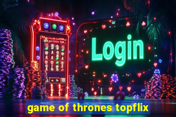 game of thrones topflix