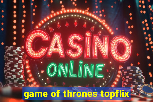 game of thrones topflix