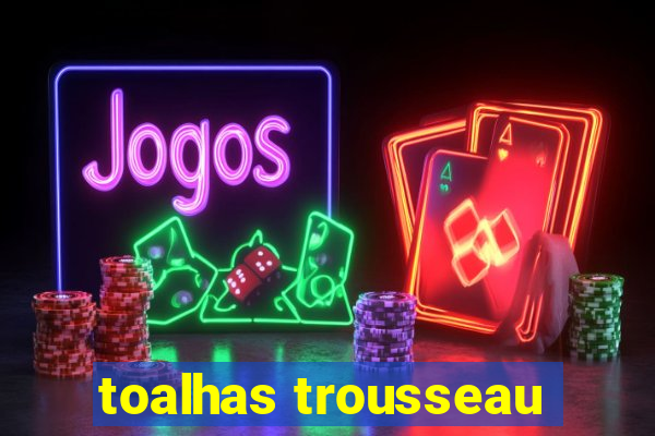 toalhas trousseau