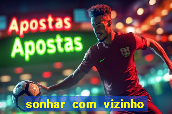 sonhar com vizinho jogo do bicho