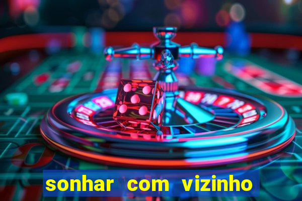 sonhar com vizinho jogo do bicho