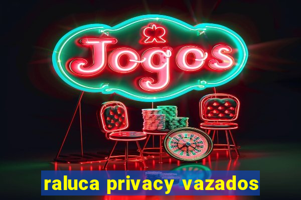 raluca privacy vazados