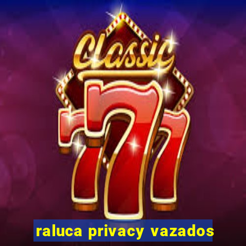 raluca privacy vazados