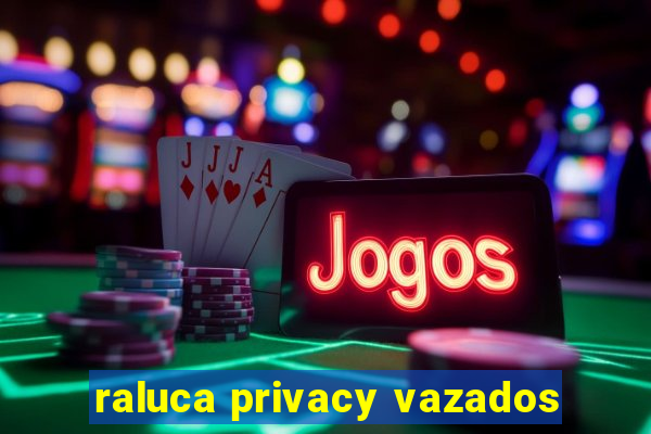 raluca privacy vazados