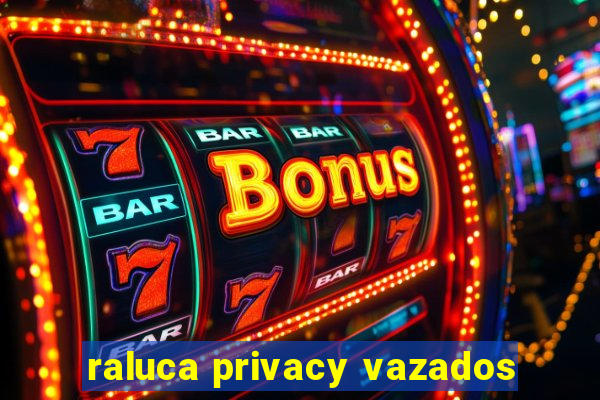 raluca privacy vazados