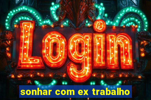 sonhar com ex trabalho