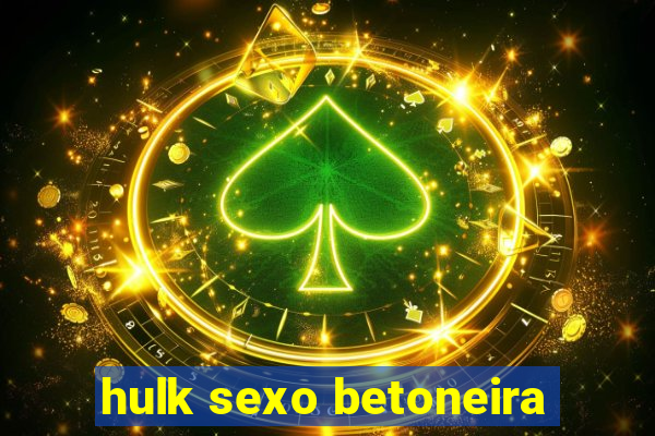 hulk sexo betoneira