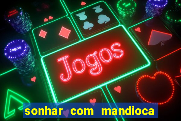 sonhar com mandioca jogo do bicho