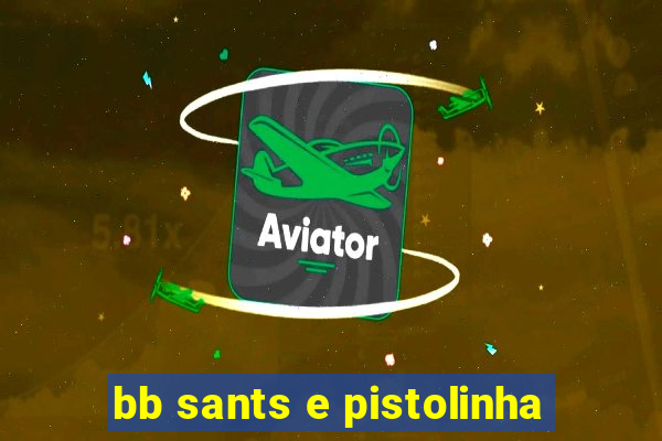 bb sants e pistolinha