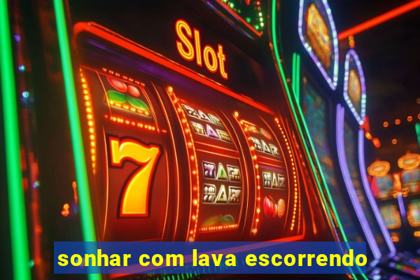 sonhar com lava escorrendo