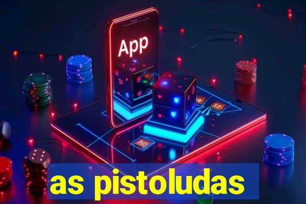 as pistoludas