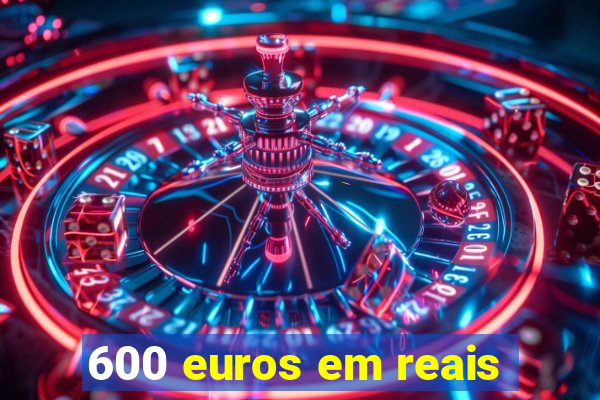 600 euros em reais