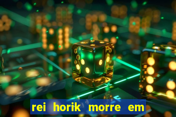 rei horik morre em qual temporada