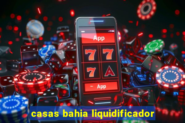 casas bahia liquidificador