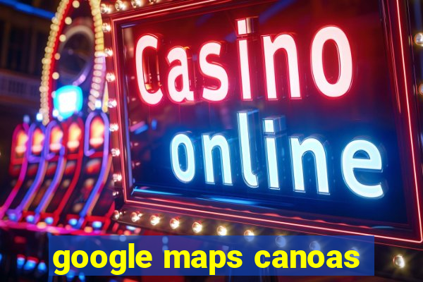 google maps canoas