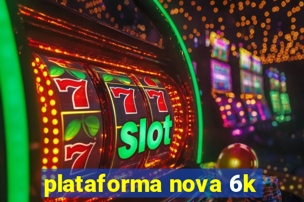 plataforma nova 6k