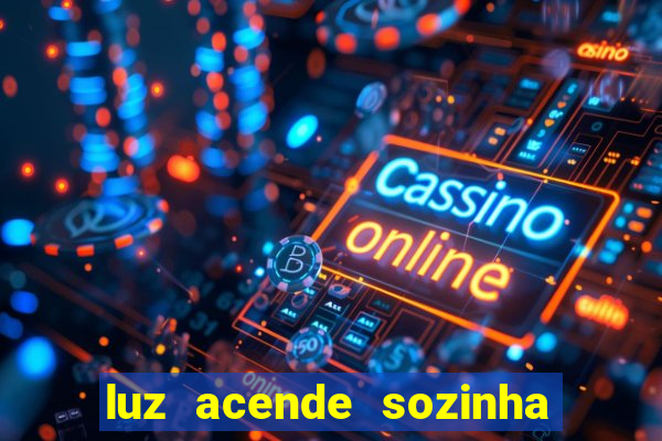 luz acende sozinha a noite o que significa luz acende sozinha a noite espiritismo