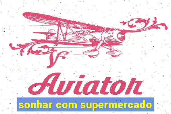 sonhar com supermercado