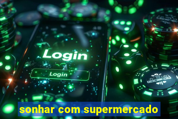 sonhar com supermercado