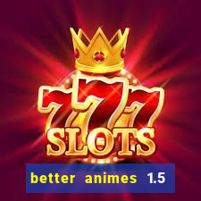 better animes 1.5 apk download